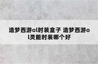 造梦西游ol时装盒子 造梦西游ol灵能时装哪个好